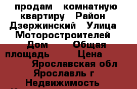 продам 1-комнатную квартиру › Район ­ Дзержинский › Улица ­ Моторостроителей › Дом ­ 3 › Общая площадь ­ 33 › Цена ­ 1 650 000 - Ярославская обл., Ярославль г. Недвижимость » Квартиры продажа   . Ярославская обл.,Ярославль г.